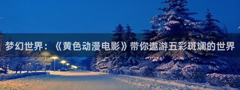 火狼动漫官网：梦幻世界：《黄色动漫电影》带你遨游五彩斑斓的世界