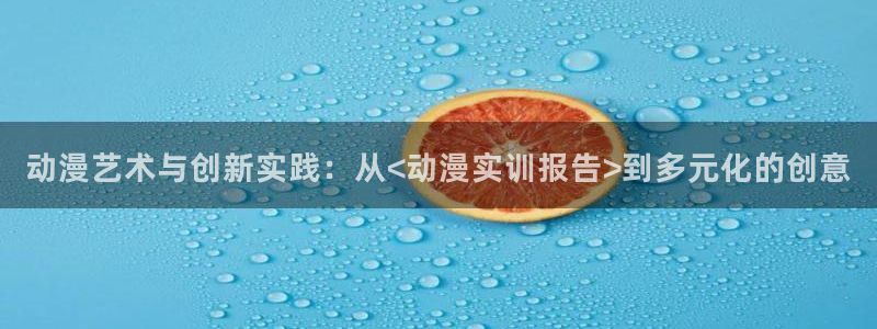 火狼动漫官网动漫观看入口：动漫艺术与创新实践：从<动漫实训报告>到多元化的创意